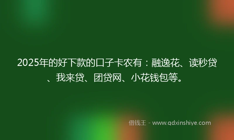 2025年的好下款的口子卡农有：融逸花、读秒贷、我来贷、团贷网、小花钱包等。