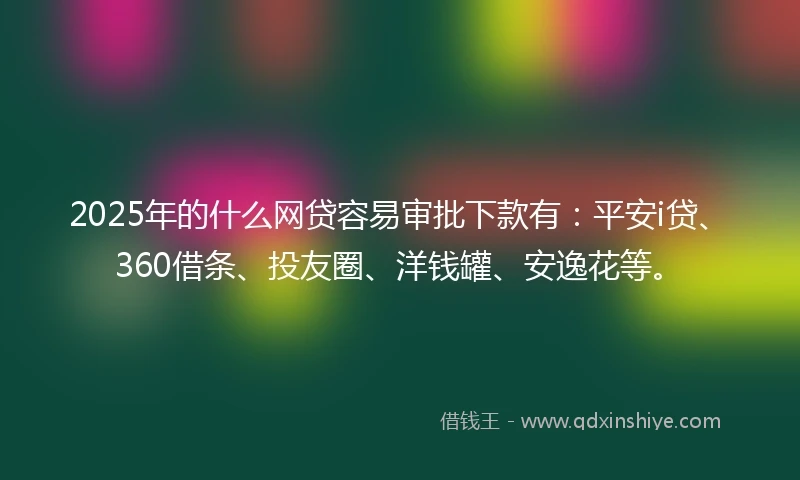 2025年的什么网贷容易审批下款有：平安i贷、360借条、投友圈、洋钱罐、安逸花等。