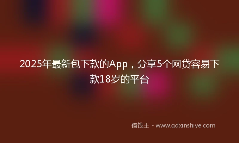 2025年最新包下款的App，分享5个网贷容易下款18岁的平台