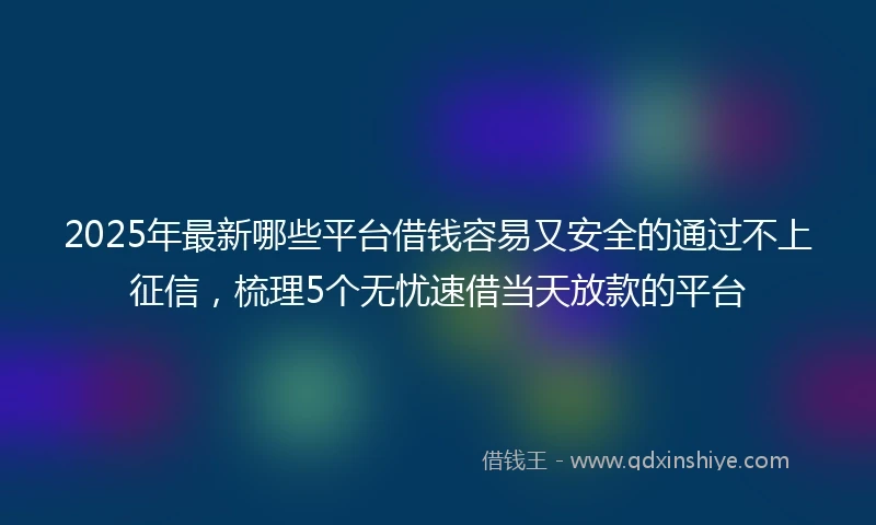 2025年最新哪些平台借钱容易又安全的通过不上征信，梳理5个无忧速借当天放款的平台