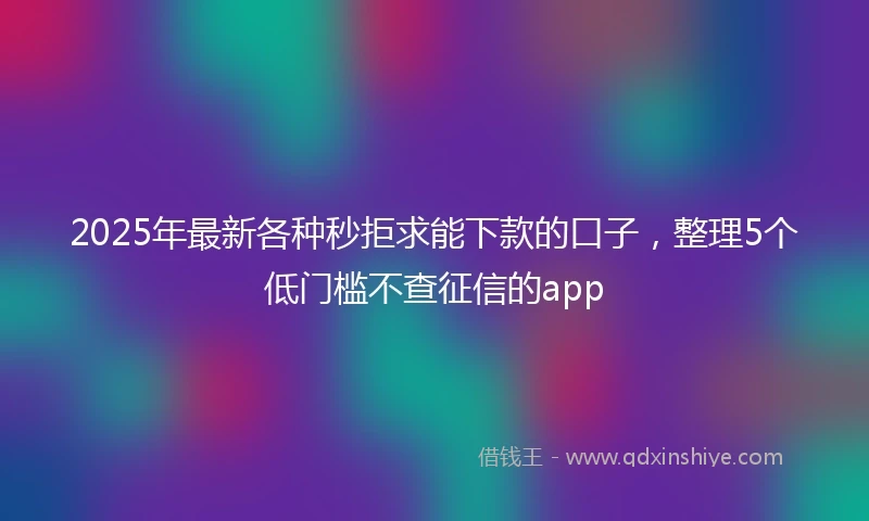 2025年最新各种秒拒求能下款的口子，整理5个低门槛不查征信的app