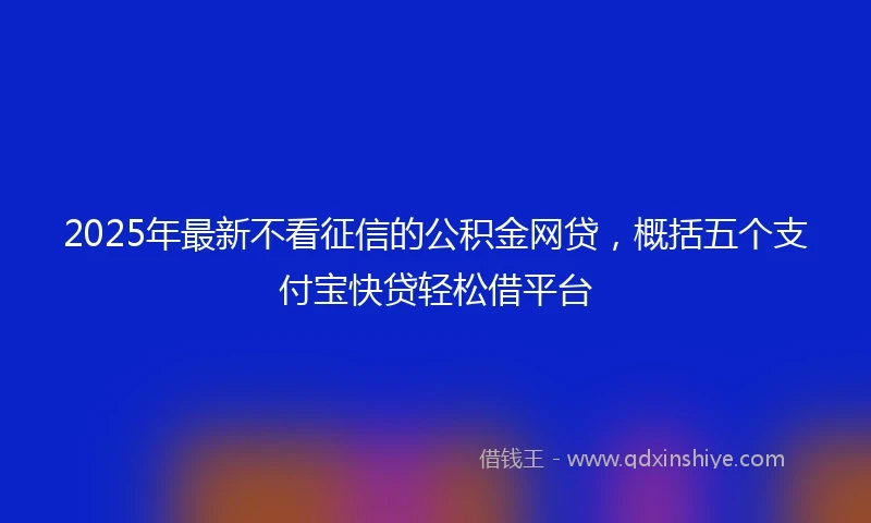 2025年最新不看征信的公积金网贷，概括五个支付宝快贷轻松借平台