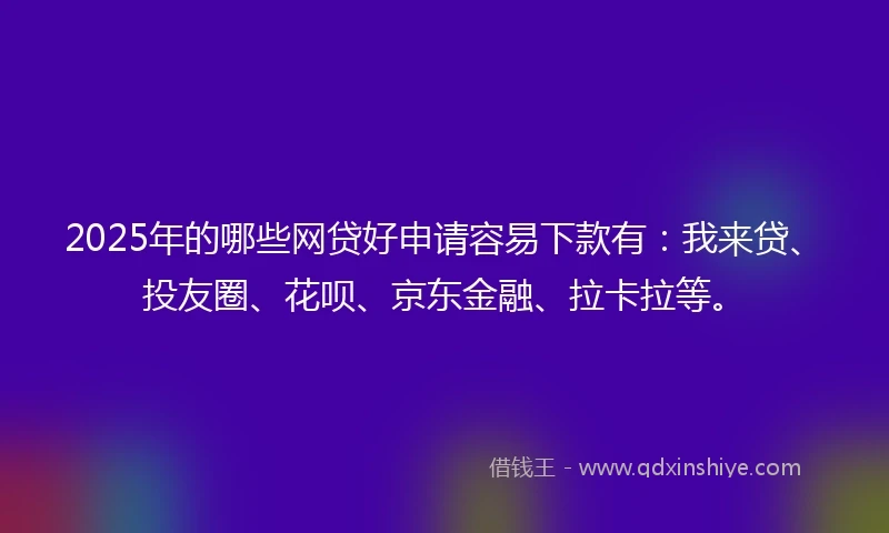 2025年的哪些网贷好申请容易下款有：我来贷、投友圈、花呗、京东金融、拉卡拉等。