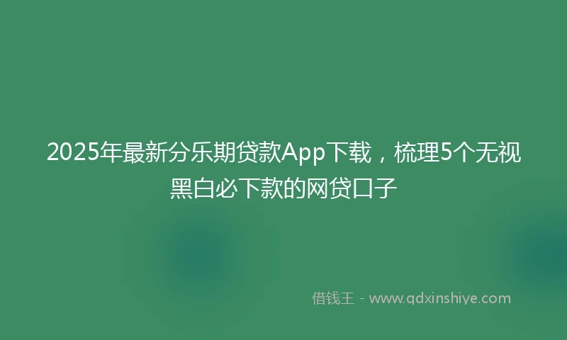 2025年最新分乐期贷款App下载，梳理5个无视黑白必下款的网贷口子