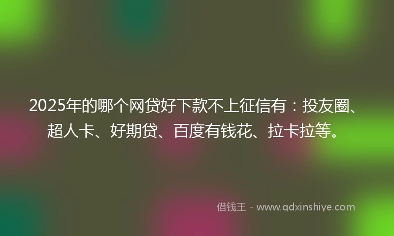 2025年的哪个网贷好下款不上征信有：投友圈、超人卡、好期贷、百度有钱花、拉卡拉等。