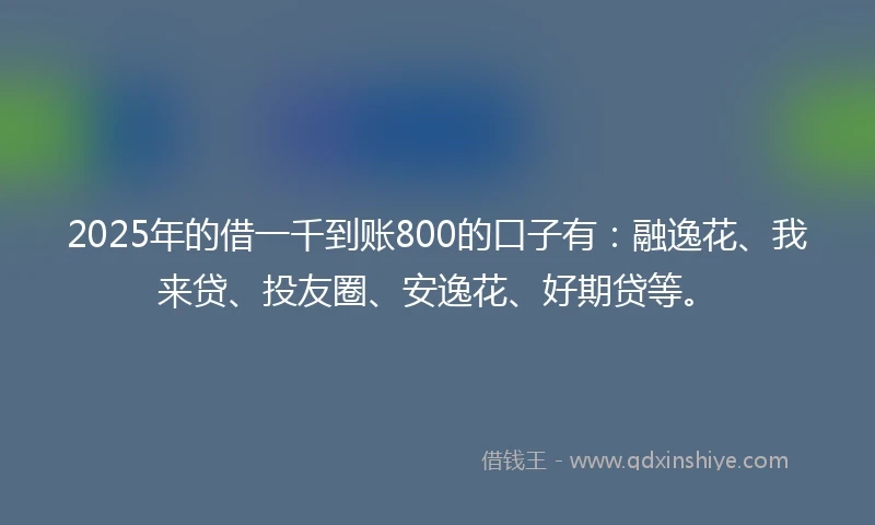 2025年的借一千到账800的口子有：融逸花、我来贷、投友圈、安逸花、好期贷等。