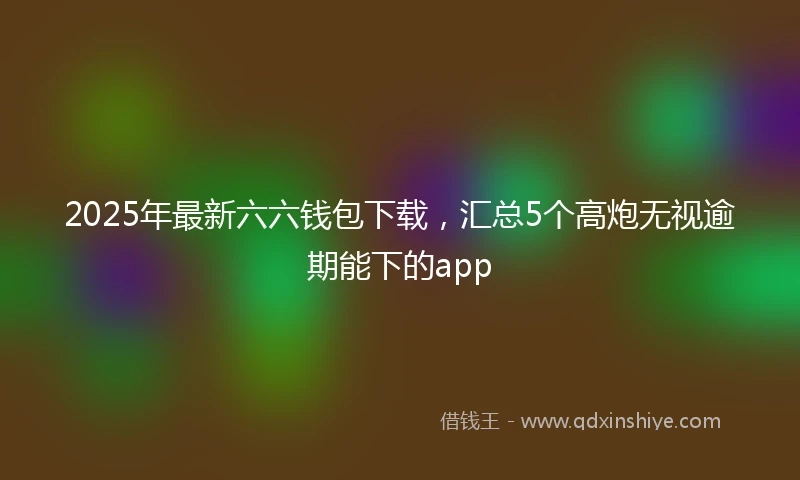 2025年最新六六钱包下载，汇总5个高炮无视逾期能下的app