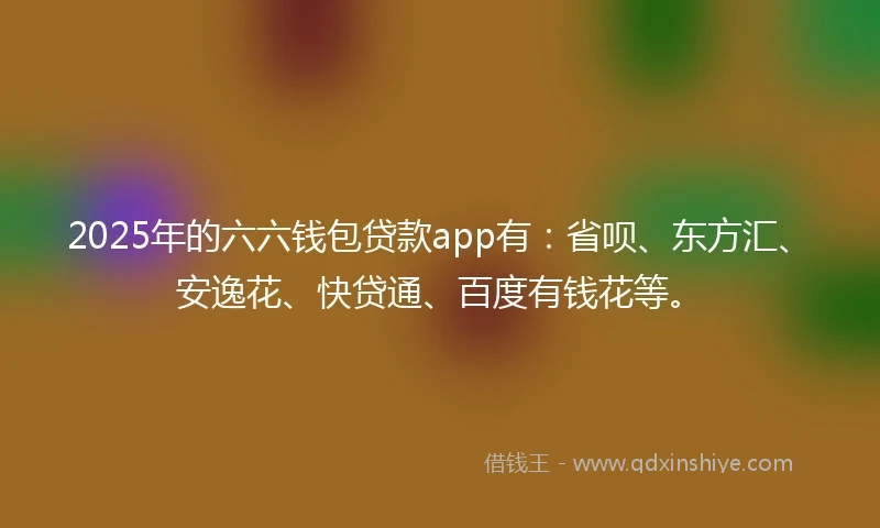 2025年的六六钱包贷款app有：省呗、东方汇、安逸花、快贷通、百度有钱花等。