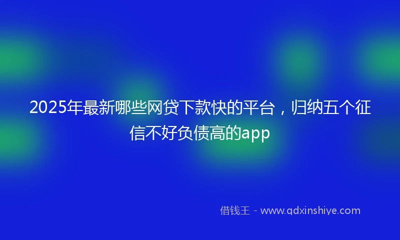 2025年最新哪些网贷下款快的平台，归纳五个征信不好负债高的app