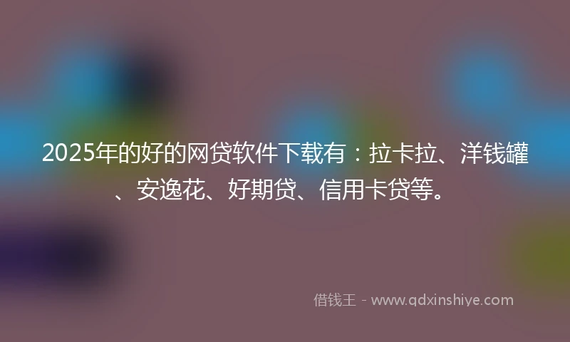 2025年的好的网贷软件下载有：拉卡拉、洋钱罐、安逸花、好期贷、信用卡贷等。