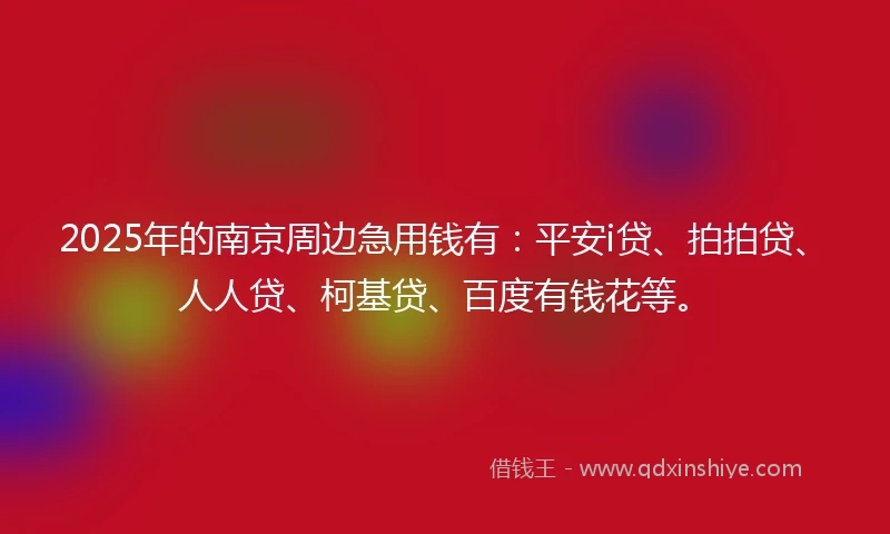 2025年的南京周边急用钱有：平安i贷、拍拍贷、人人贷、柯基贷、百度有钱花等。