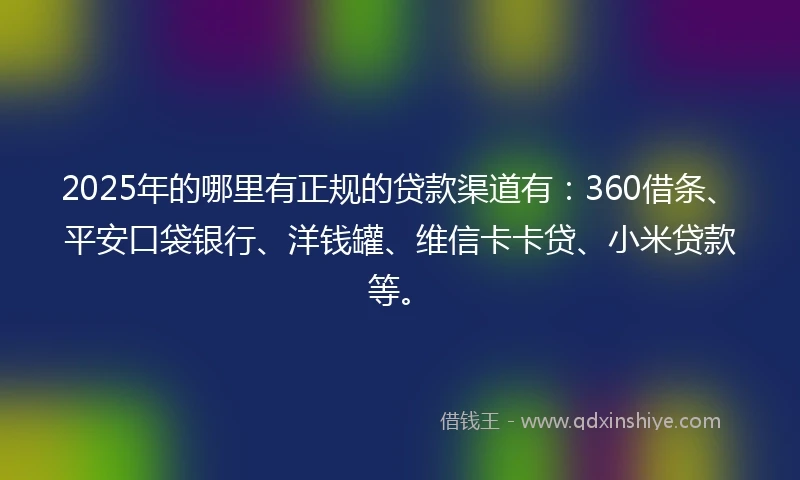 2025年的哪里有正规的贷款渠道有：360借条、平安口袋银行、洋钱罐、维信卡卡贷、小米贷款等。