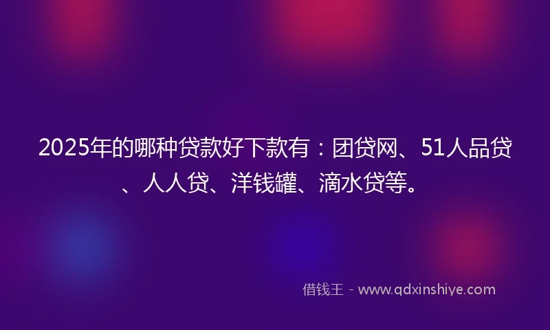 2025年的哪种贷款好下款有：团贷网、51人品贷、人人贷、洋钱罐、滴水贷等。