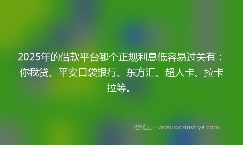 2025年的借款平台哪个正规利息低容易过关有：你我贷、平安口袋银行、东方汇、超人卡、拉卡拉等。