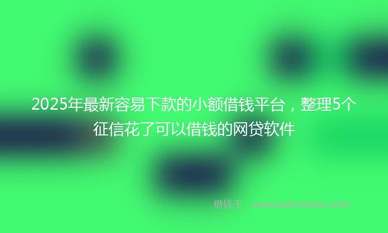 2025年最新容易下款的小额借钱平台，整理5个征信花了可以借钱的网贷软件