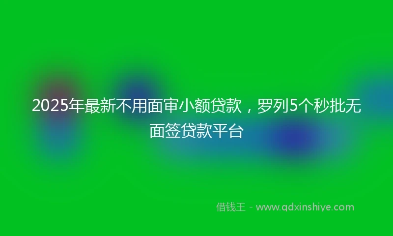 2025年最新不用面审小额贷款，罗列5个秒批无面签贷款平台
