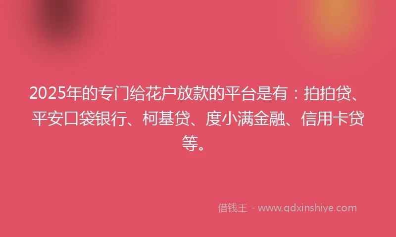 2025年的专门给花户放款的平台是有：拍拍贷、平安口袋银行、柯基贷、度小满金融、信用卡贷等。