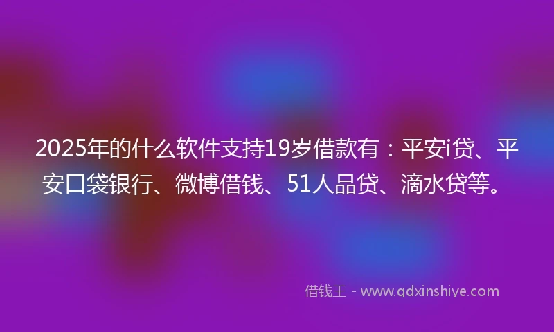 2025年的什么软件支持19岁借款有：平安i贷、平安口袋银行、微博借钱、51人品贷、滴水贷等。