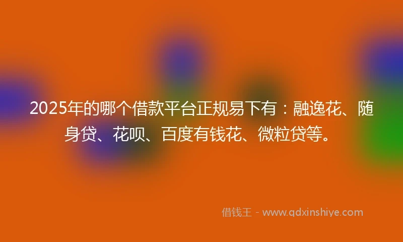 2025年的哪个借款平台正规易下有：融逸花、随身贷、花呗、百度有钱花、微粒贷等。