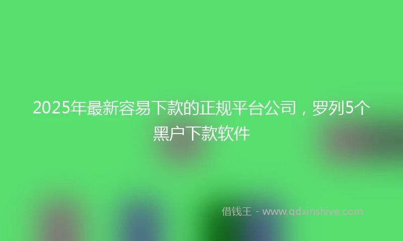 2025年最新容易下款的正规平台公司，罗列5个黑户下款软件