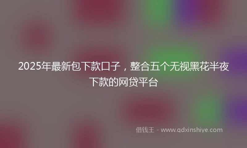 2025年最新包下款口子，整合五个无视黑花半夜下款的网贷平台