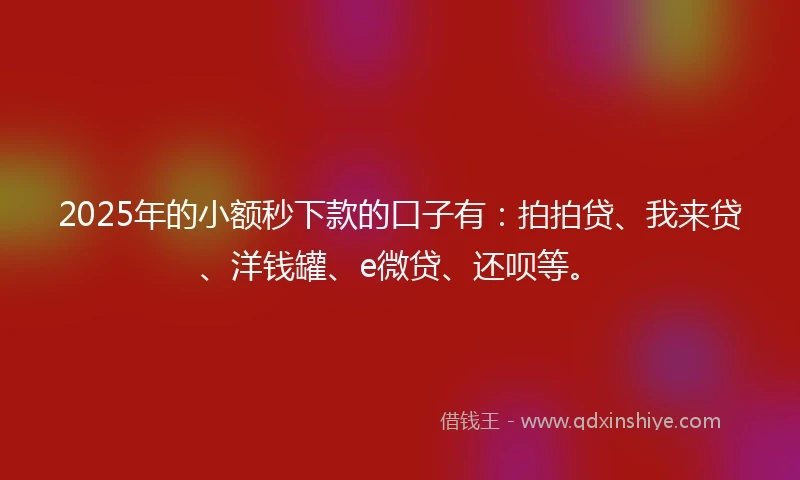 2025年的小额秒下款的口子有：拍拍贷、我来贷、洋钱罐、e微贷、还呗等。