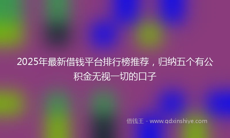 2025年最新借钱平台排行榜推荐，归纳五个有公积金无视一切的口子
