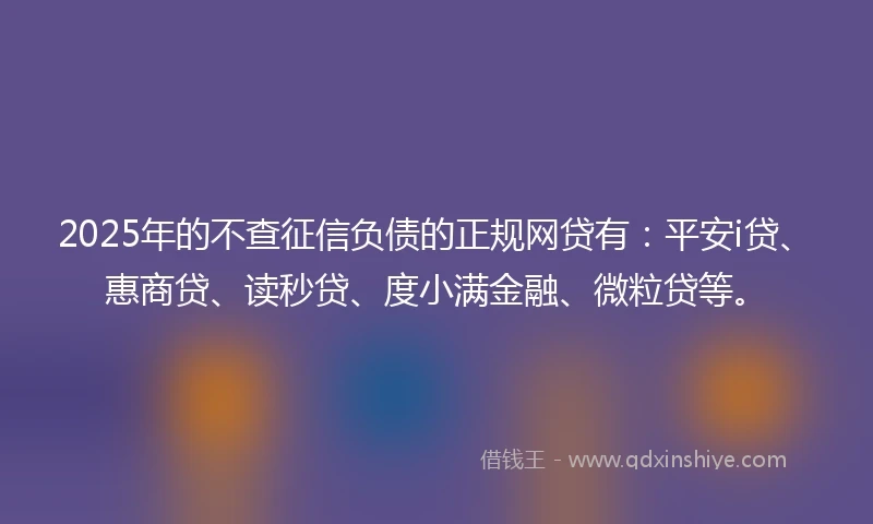 2025年的不查征信负债的正规网贷有：平安i贷、惠商贷、读秒贷、度小满金融、微粒贷等。