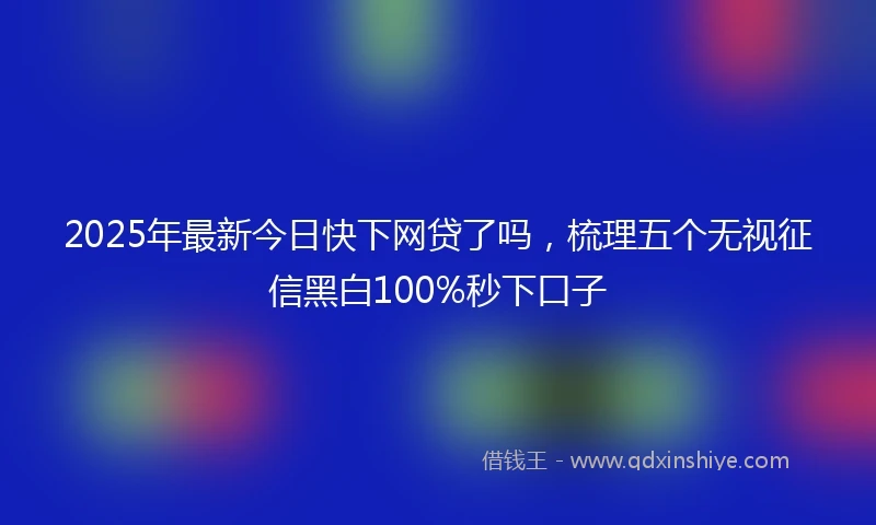 2025年最新今日快下网贷了吗，梳理五个无视征信黑白100%秒下口子