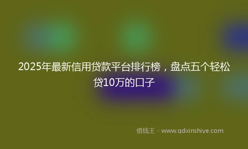 2025年最新信用贷款平台排行榜，盘点五个轻松贷10万的口子