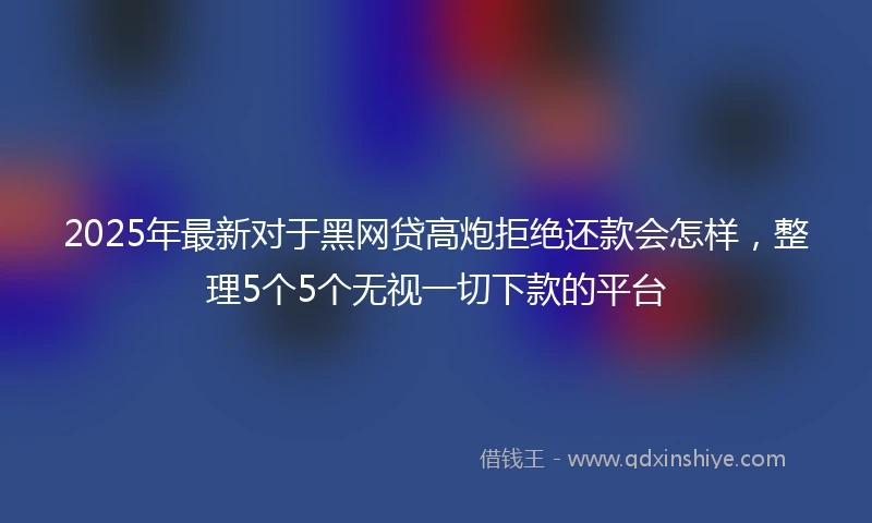 2025年最新对于黑网贷高炮拒绝还款会怎样，整理5个5个无视一切下款的平台