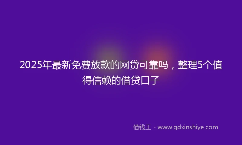 2025年最新免费放款的网贷可靠吗，整理5个值得信赖的借贷口子