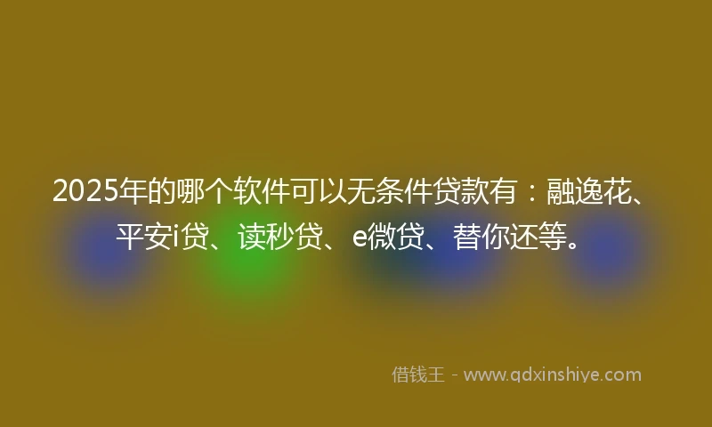 2025年的哪个软件可以无条件贷款有：融逸花、平安i贷、读秒贷、e微贷、替你还等。