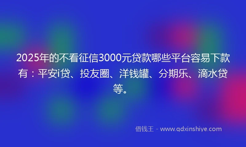 2025年的不看征信3000元贷款哪些平台容易下款有：平安i贷、投友圈、洋钱罐、分期乐、滴水贷等。