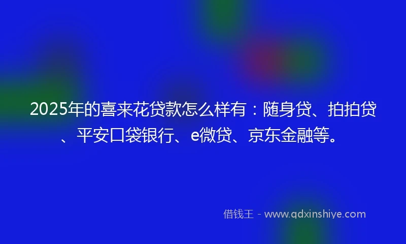 2025年的喜来花贷款怎么样有：随身贷、拍拍贷、平安口袋银行、e微贷、京东金融等。