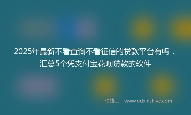 2025年最新不看查询不看征信的贷款平台有吗，汇总5个凭支付宝花呗贷款的软件