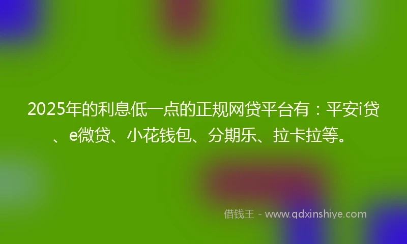 2025年的利息低一点的正规网贷平台有：平安i贷、e微贷、小花钱包、分期乐、拉卡拉等。