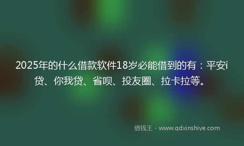 2025年的什么借款软件18岁必能借到的有：平安i贷、你我贷、省呗、投友圈、拉卡拉等。