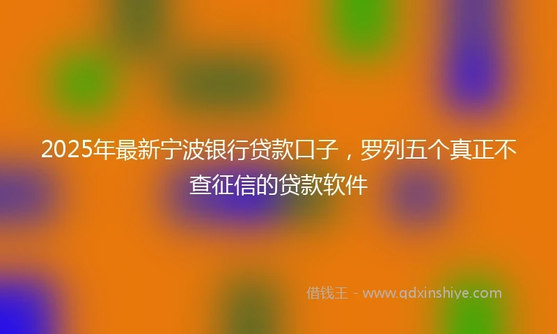 2025年最新宁波银行贷款口子，罗列五个真正不查征信的贷款软件