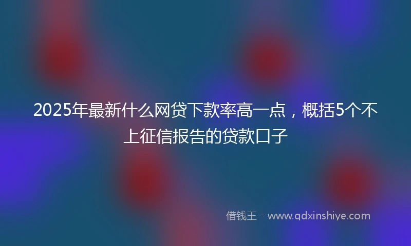 2025年最新什么网贷下款率高一点，概括5个不上征信报告的贷款口子