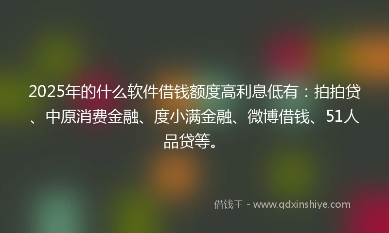 2025年的什么软件借钱额度高利息低有：拍拍贷、中原消费金融、度小满金融、微博借钱、51人品贷等。