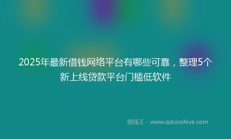 2025年最新借钱网络平台有哪些可靠，整理5个新上线贷款平台门槛低软件