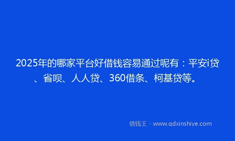 2025年的哪家平台好借钱容易通过呢有：平安i贷、省呗、人人贷、360借条、柯基贷等。