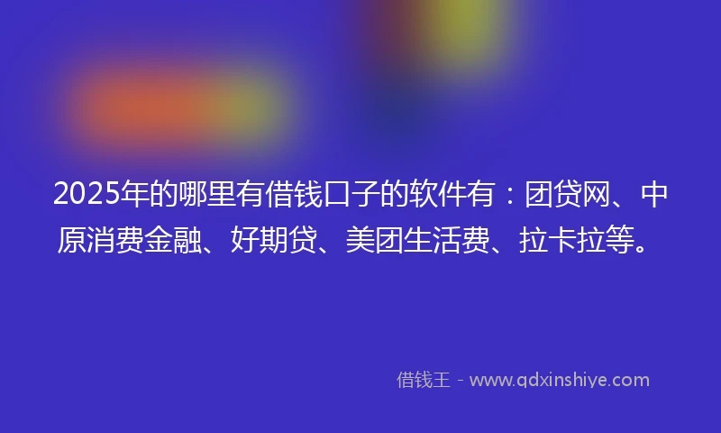 2025年的哪里有借钱口子的软件有：团贷网、中原消费金融、好期贷、美团生活费、拉卡拉等。
