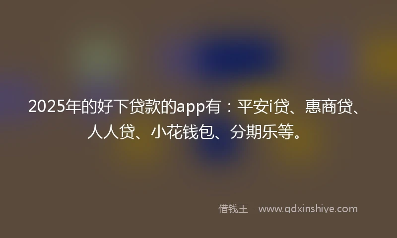 2025年的好下贷款的app有：平安i贷、惠商贷、人人贷、小花钱包、分期乐等。