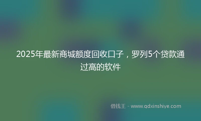 2025年最新商城额度回收口子，罗列5个贷款通过高的软件