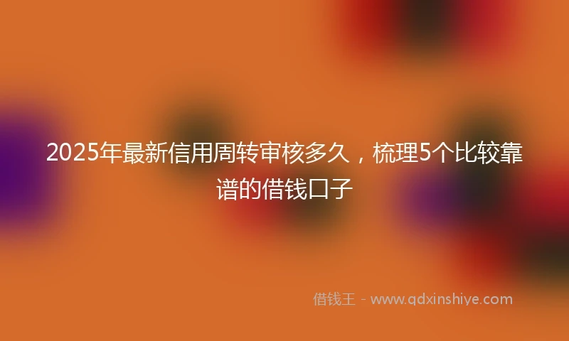 2025年最新信用周转审核多久，梳理5个比较靠谱的借钱口子