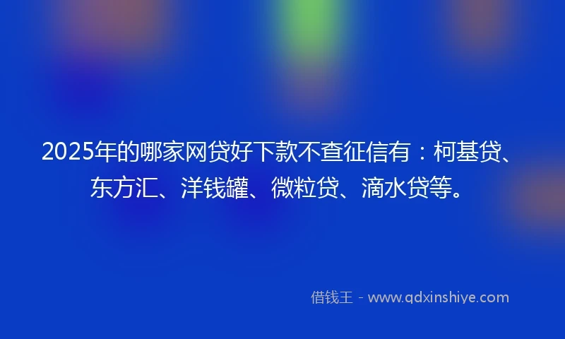 2025年的哪家网贷好下款不查征信有：柯基贷、东方汇、洋钱罐、微粒贷、滴水贷等。