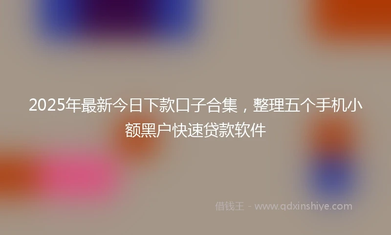 2025年最新今日下款口子合集，整理五个手机小额黑户快速贷款软件