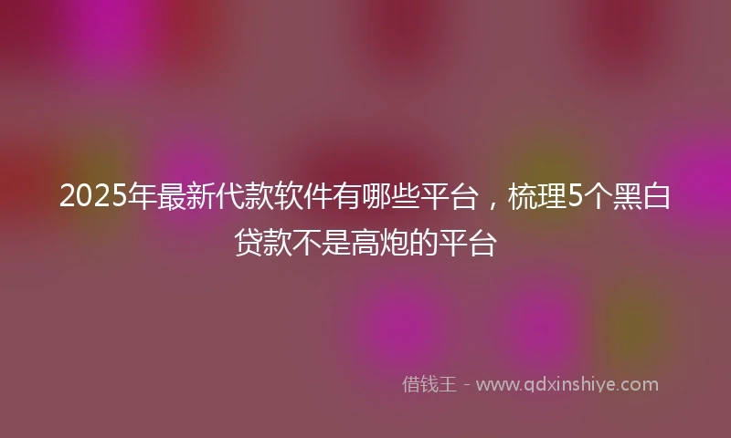 2025年最新代款软件有哪些平台，梳理5个黑白贷款不是高炮的平台